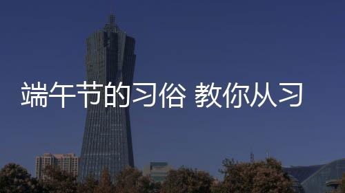 端午节的习俗 教你从习俗掌握养生知识