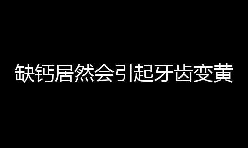 缺钙居然会引起牙齿变黄 教你八招解决牙齿黄的困扰