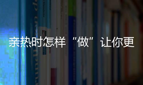 亲热时怎样“做”让你更长寿