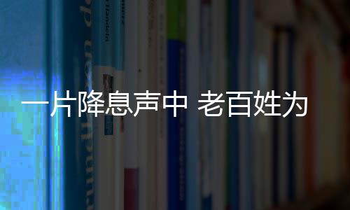 一片降息声中 老百姓为保本理财各出奇招